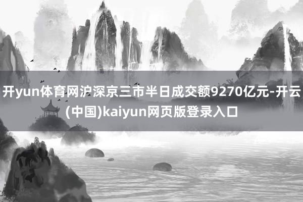 开yun体育网沪深京三市半日成交额9270亿元-开云(中国)kaiyun网页版登录入口