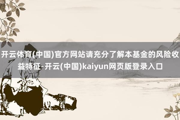 开云体育(中国)官方网站请充分了解本基金的风险收益特征-开云(中国)kaiyun网页版登录入口