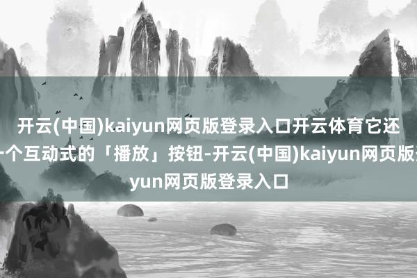 开云(中国)kaiyun网页版登录入口开云体育它还配备了一个互动式的「播放」按钮-开云(中国)kaiyun网页版登录入口