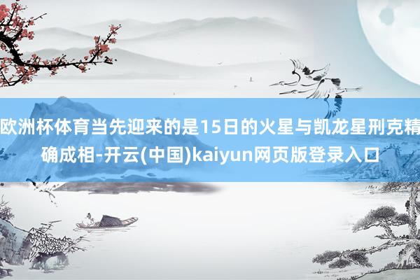 欧洲杯体育当先迎来的是15日的火星与凯龙星刑克精确成相-开云(中国)kaiyun网页版登录入口