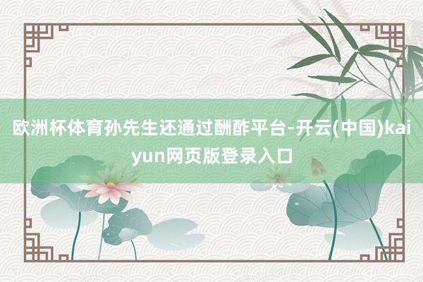 欧洲杯体育孙先生还通过酬酢平台-开云(中国)kaiyun网页版登录入口