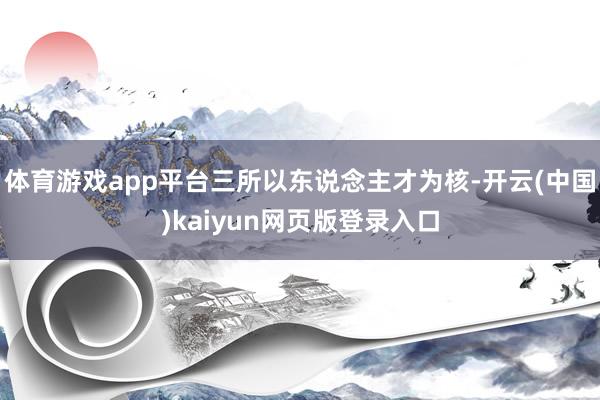 体育游戏app平台三所以东说念主才为核-开云(中国)kaiyun网页版登录入口