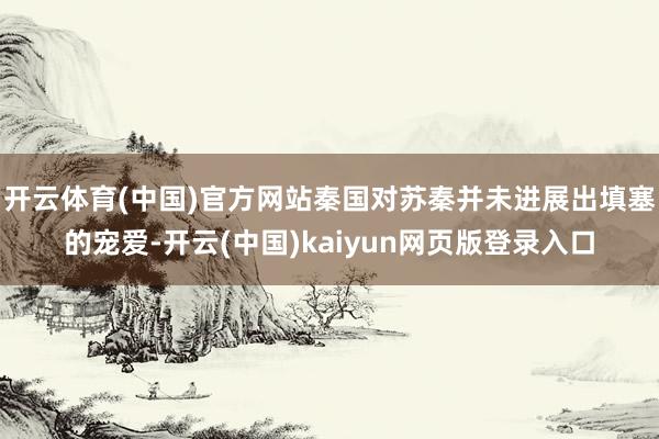 开云体育(中国)官方网站秦国对苏秦并未进展出填塞的宠爱-开云(中国)kaiyun网页版登录入口