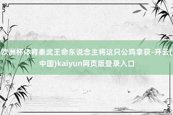 欧洲杯体育秦武王命东说念主将这只公鸡拿获-开云(中国)kaiyun网页版登录入口