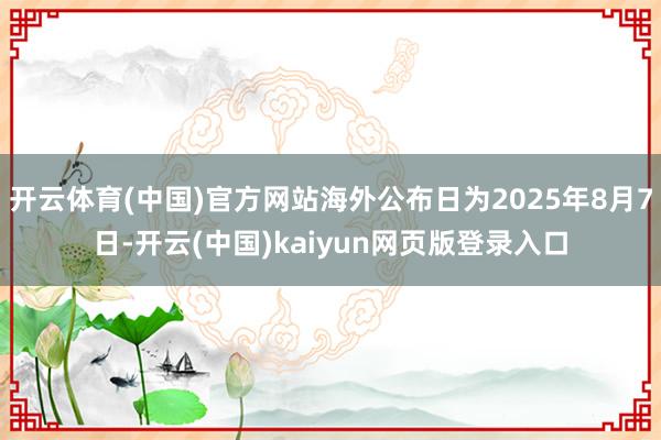 开云体育(中国)官方网站海外公布日为2025年8月7日-开云(中国)kaiyun网页版登录入口