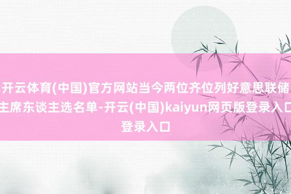 开云体育(中国)官方网站当今两位齐位列好意思联储主席东谈主选名单-开云(中国)kaiyun网页版登录入口