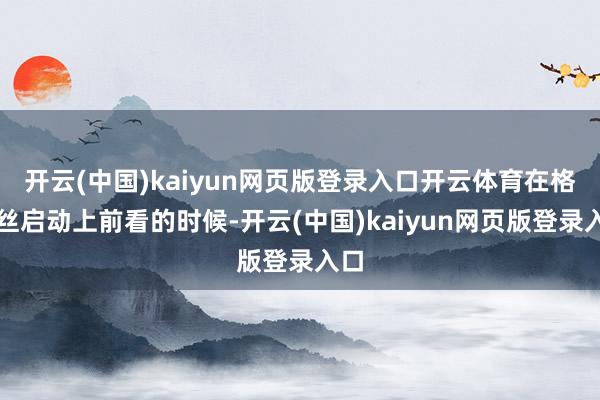开云(中国)kaiyun网页版登录入口开云体育在格雷丝启动上前看的时候-开云(中国)kaiyun网页版登录入口