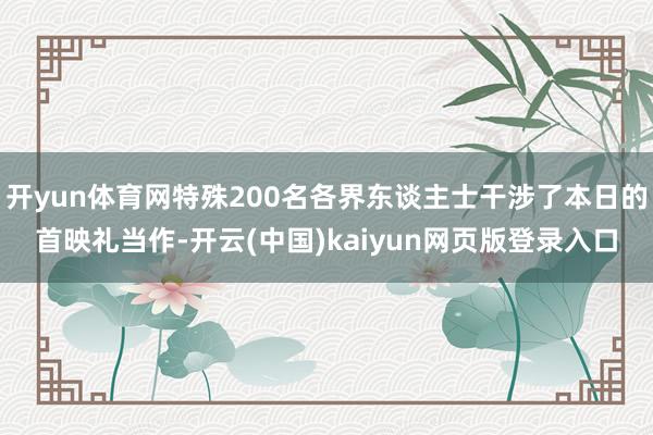 开yun体育网特殊200名各界东谈主士干涉了本日的首映礼当作-开云(中国)kaiyun网页版登录入口