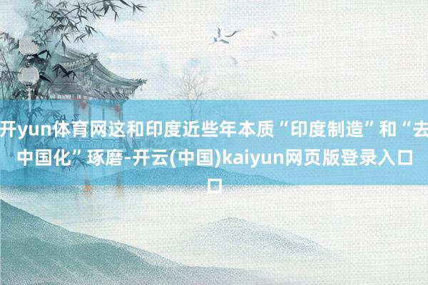 开yun体育网这和印度近些年本质“印度制造”和“去中国化”琢磨-开云(中国)kaiyun网页版登录入口