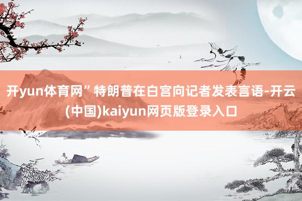 开yun体育网”　　特朗普在白宫向记者发表言语-开云(中国)kaiyun网页版登录入口