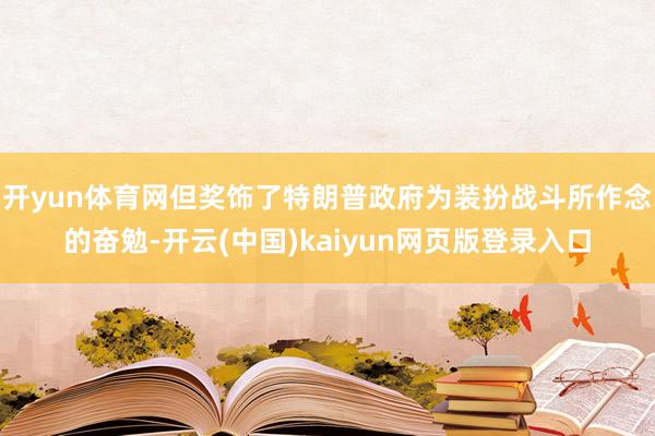 开yun体育网但奖饰了特朗普政府为装扮战斗所作念的奋勉-开云(中国)kaiyun网页版登录入口