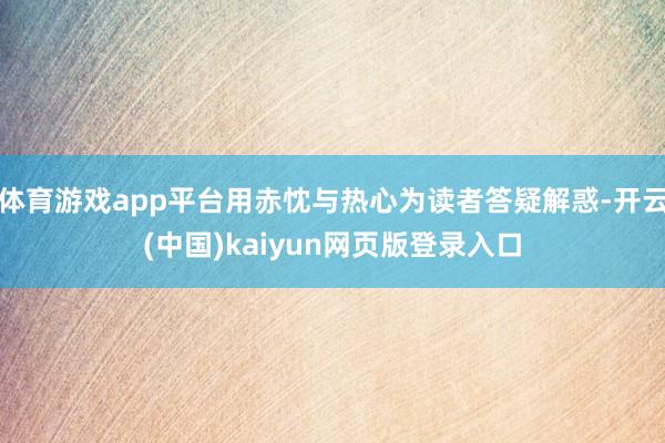 体育游戏app平台用赤忱与热心为读者答疑解惑-开云(中国)kaiyun网页版登录入口