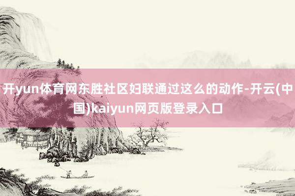 开yun体育网东胜社区妇联通过这么的动作-开云(中国)kaiyun网页版登录入口