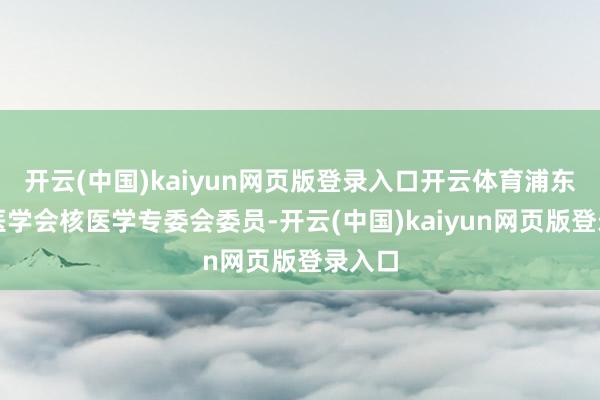 开云(中国)kaiyun网页版登录入口开云体育浦东新区医学会核医学专委会委员-开云(中国)kaiyun网页版登录入口