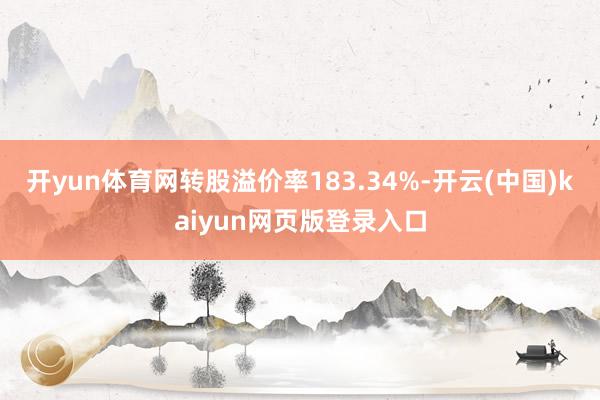 开yun体育网转股溢价率183.34%-开云(中国)kaiyun网页版登录入口