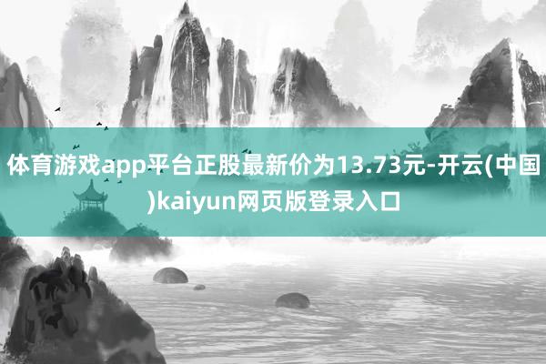 体育游戏app平台正股最新价为13.73元-开云(中国)kaiyun网页版登录入口