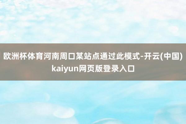 欧洲杯体育河南周口某站点通过此模式-开云(中国)kaiyun网页版登录入口