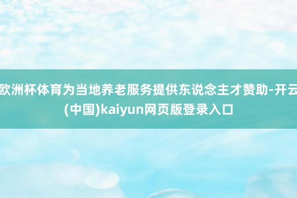 欧洲杯体育为当地养老服务提供东说念主才赞助-开云(中国)kaiyun网页版登录入口