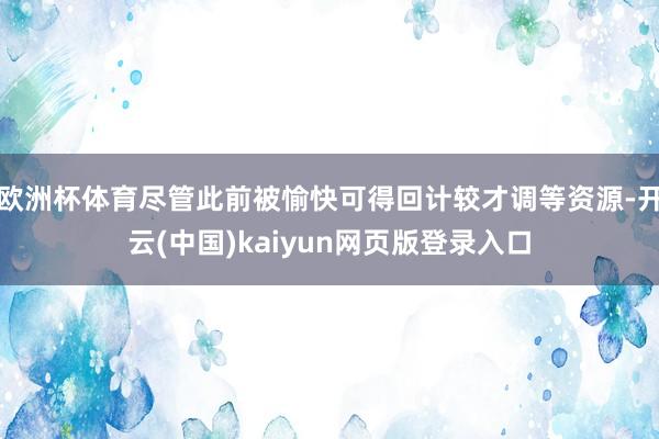 欧洲杯体育尽管此前被愉快可得回计较才调等资源-开云(中国)kaiyun网页版登录入口