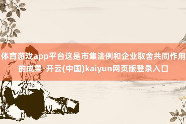 体育游戏app平台这是市集法例和企业取舍共同作用的成果-开云(中国)kaiyun网页版登录入口