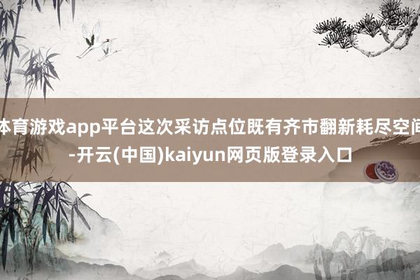 体育游戏app平台这次采访点位既有齐市翻新耗尽空间-开云(中国)kaiyun网页版登录入口