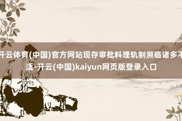 开云体育(中国)官方网站现存审批料理轨制濒临诸多不适-开云(中国)kaiyun网页版登录入口