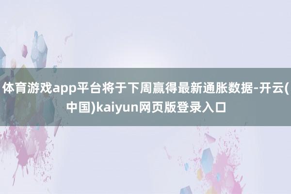 体育游戏app平台将于下周赢得最新通胀数据-开云(中国)kaiyun网页版登录入口