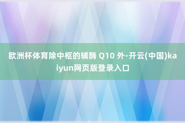 欧洲杯体育除中枢的辅酶 Q10 外-开云(中国)kaiyun网页版登录入口