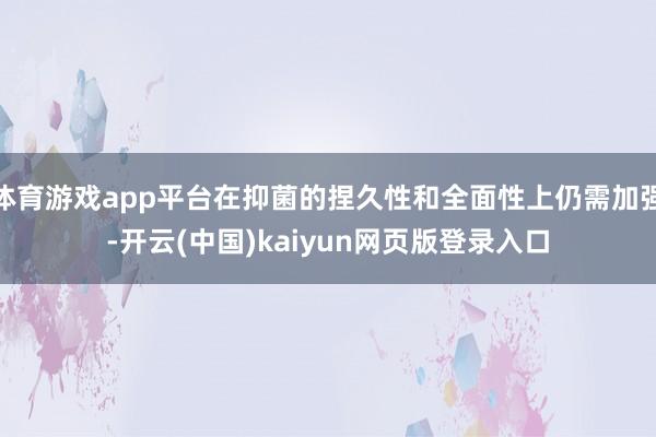 体育游戏app平台在抑菌的捏久性和全面性上仍需加强-开云(中国)kaiyun网页版登录入口