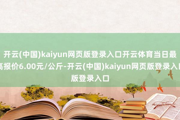开云(中国)kaiyun网页版登录入口开云体育当日最高报价6.00元/公斤-开云(中国)kaiyun网页版登录入口