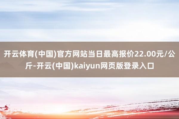 开云体育(中国)官方网站当日最高报价22.00元/公斤-开云(中国)kaiyun网页版登录入口