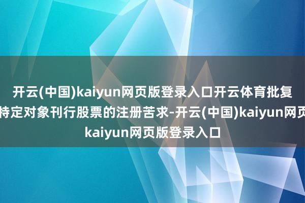 开云(中国)kaiyun网页版登录入口开云体育批复应承公司向特定对象刊行股票的注册苦求-开云(中国)kaiyun网页版登录入口