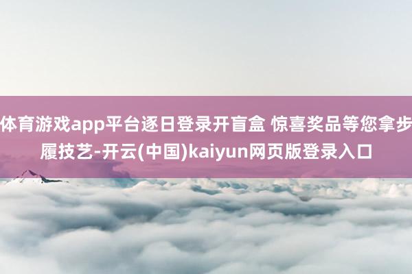 体育游戏app平台逐日登录开盲盒 惊喜奖品等您拿步履技艺-开云(中国)kaiyun网页版登录入口