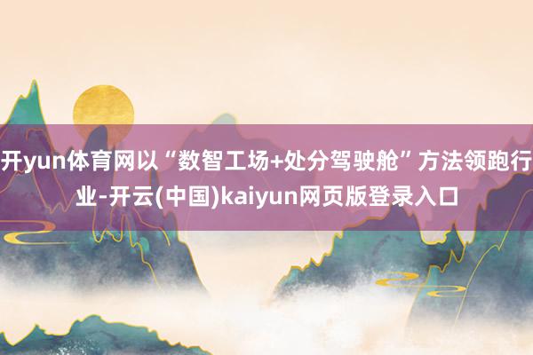 开yun体育网以“数智工场+处分驾驶舱”方法领跑行业-开云(中国)kaiyun网页版登录入口