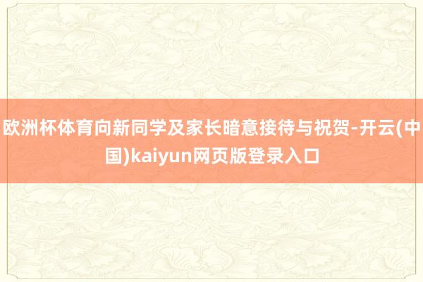 欧洲杯体育向新同学及家长暗意接待与祝贺-开云(中国)kaiyun网页版登录入口