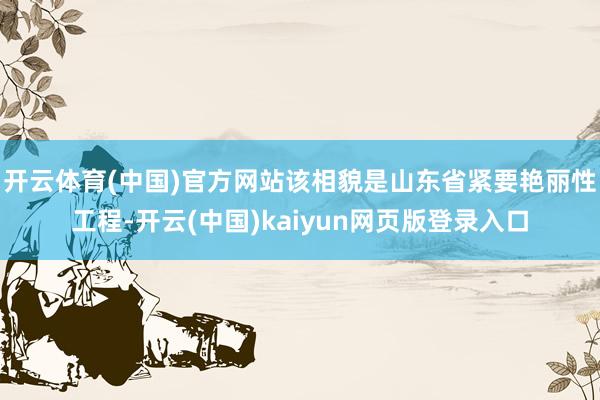 开云体育(中国)官方网站　　该相貌是山东省紧要艳丽性工程-开云(中国)kaiyun网页版登录入口