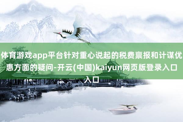体育游戏app平台针对重心说起的税费禀报和计谋优惠方面的疑问-开云(中国)kaiyun网页版登录入口