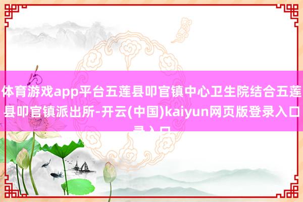 体育游戏app平台五莲县叩官镇中心卫生院结合五莲县叩官镇派出所-开云(中国)kaiyun网页版登录入口