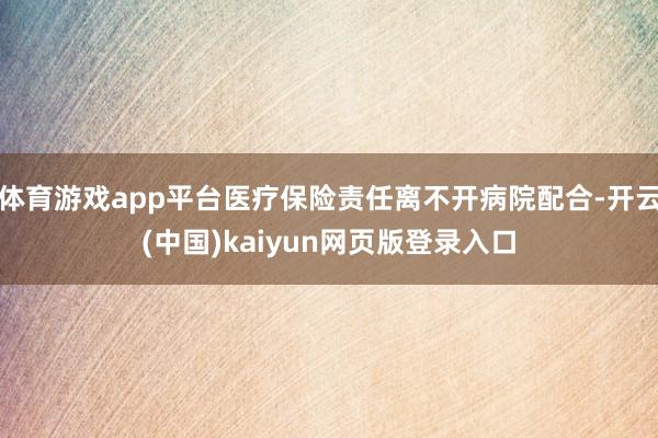 体育游戏app平台医疗保险责任离不开病院配合-开云(中国)kaiyun网页版登录入口