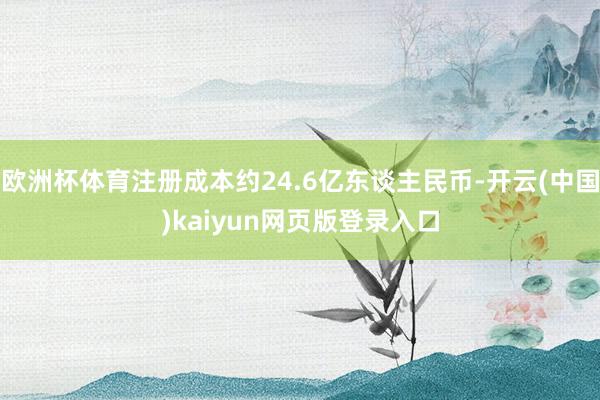 欧洲杯体育注册成本约24.6亿东谈主民币-开云(中国)kaiyun网页版登录入口