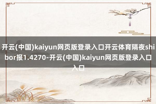 开云(中国)kaiyun网页版登录入口开云体育隔夜shibor报1.4270-开云(中国)kaiyun网页版登录入口