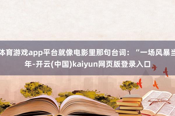 体育游戏app平台就像电影里那句台词:“一场风暴当年-开云(中国)kaiyun网页版登录入口