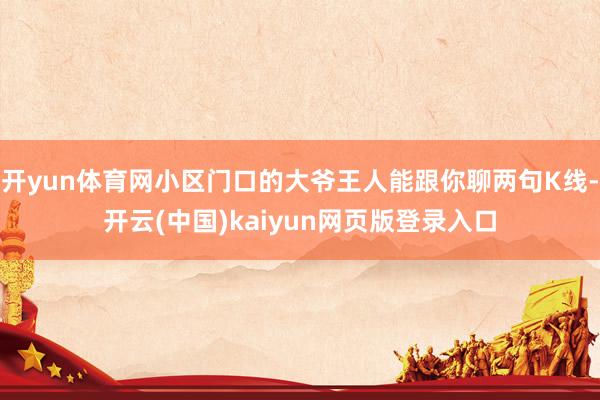 开yun体育网小区门口的大爷王人能跟你聊两句K线-开云(中国)kaiyun网页版登录入口