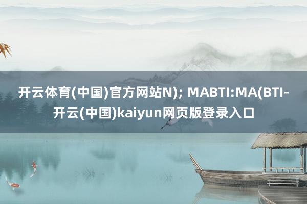 开云体育(中国)官方网站N); MABTI:MA(BTI-开云(中国)kaiyun网页版登录入口