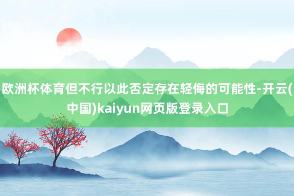 欧洲杯体育但不行以此否定存在轻侮的可能性-开云(中国)kaiyun网页版登录入口