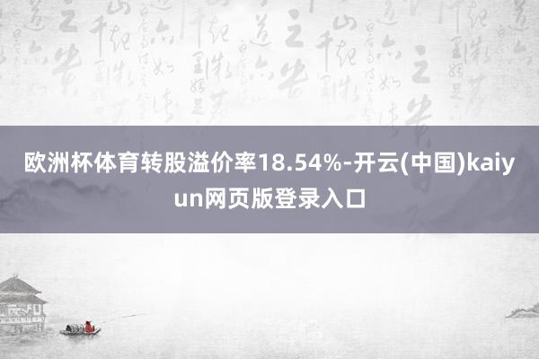 欧洲杯体育转股溢价率18.54%-开云(中国)kaiyun网页版登录入口