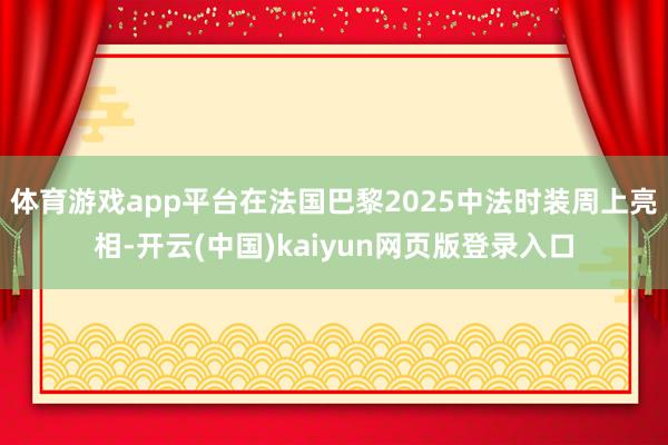 体育游戏app平台在法国巴黎2025中法时装周上亮相-开云(中国)kaiyun网页版登录入口