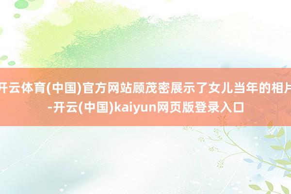 开云体育(中国)官方网站顾茂密展示了女儿当年的相片-开云(中国)kaiyun网页版登录入口