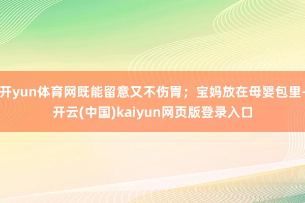 开yun体育网既能留意又不伤胃;宝妈放在母婴包里-开云(中国)kaiyun网页版登录入口