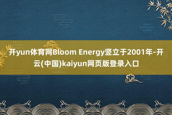 开yun体育网Bloom Energy竖立于2001年-开云(中国)kaiyun网页版登录入口
